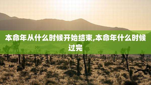 本命年从什么时候开始结束,本命年什么时候过完