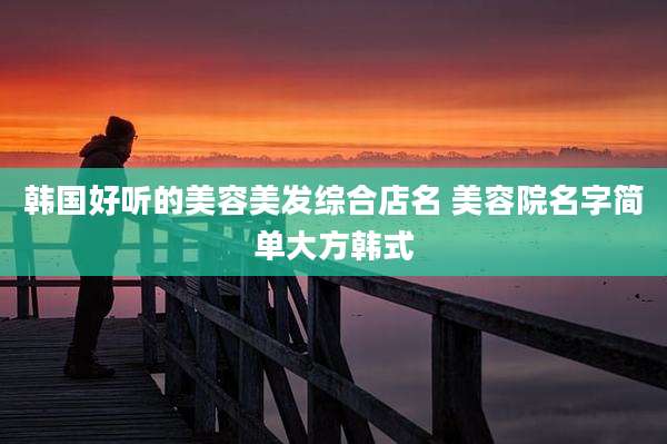 韩国好听的美容美发综合店名 美容院名字简单大方韩式