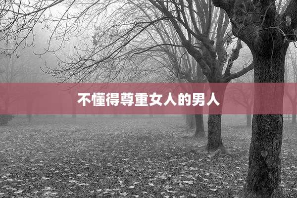不懂得尊重女人的男人