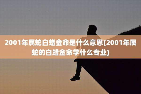 2001年属蛇白蜡金命是什么意思(2001年属蛇的白蜡金命学什么专业)