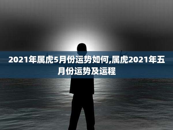 2021年属虎5月份运势如何,属虎2021年五月份运势及运程