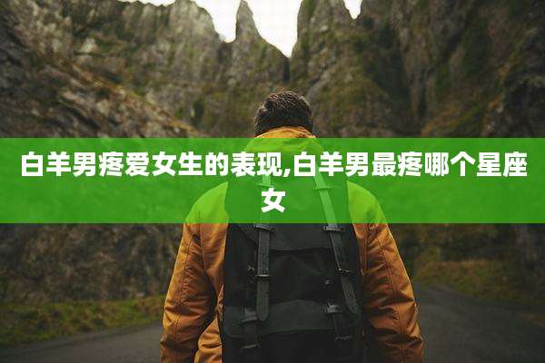白羊男疼爱女生的表现,白羊男最疼哪个星座女