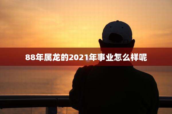 88年属龙的2021年事业怎么样呢