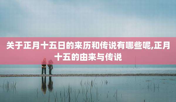 关于正月十五日的来历和传说有哪些呢,正月十五的由来与传说
