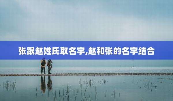 张跟赵姓氏取名字,赵和张的名字结合