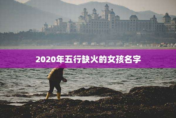 2020年五行缺火的女孩名字