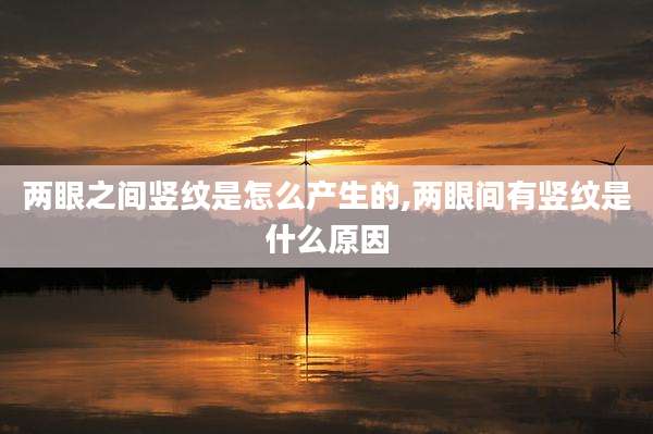 两眼之间竖纹是怎么产生的,两眼间有竖纹是什么原因