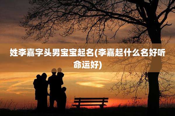姓李嘉字头男宝宝起名(李嘉起什么名好听命运好)