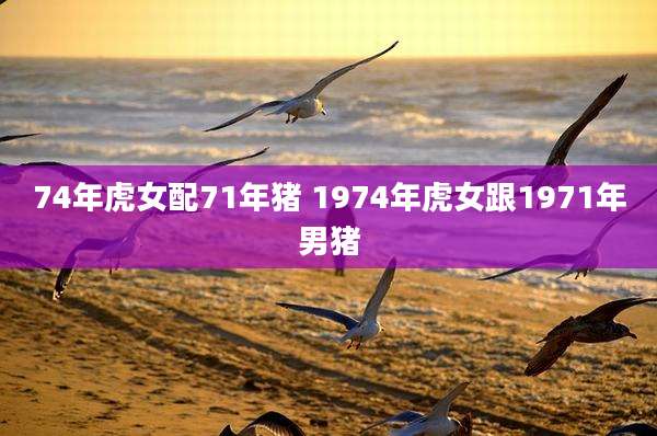 74年虎女配71年猪 1974年虎女跟1971年男猪