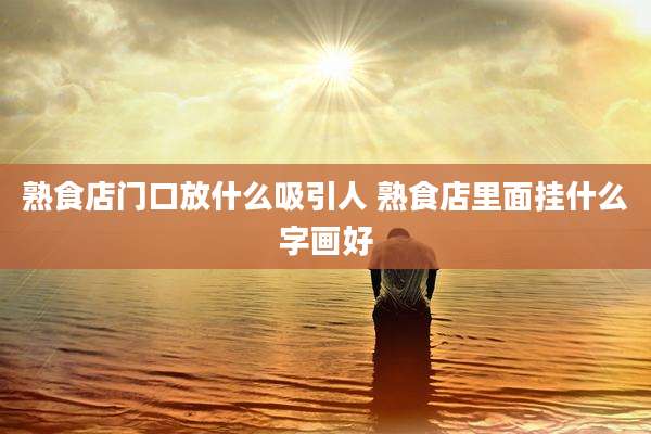 熟食店门口放什么吸引人 熟食店里面挂什么字画好