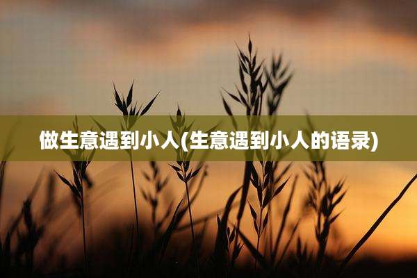 做生意遇到小人(生意遇到小人的语录)