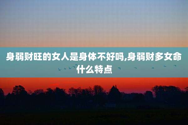 身弱财旺的女人是身体不好吗,身弱财多女命什么特点