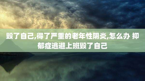 毁了自己,得了严重的老年性阴炎,怎么办 抑郁症逃避上班毁了自己