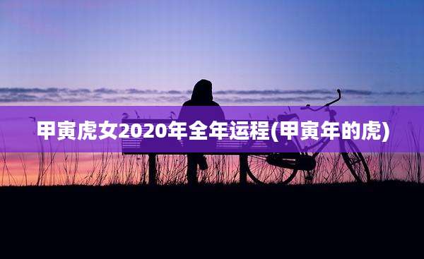 甲寅虎女2020年全年运程(甲寅年的虎)