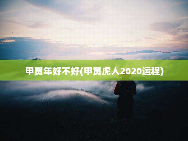 甲寅年好不好(甲寅虎人2020运程)