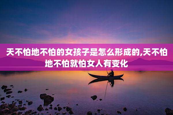 天不怕地不怕的女孩子是怎么形成的,天不怕地不怕就怕女人有变化