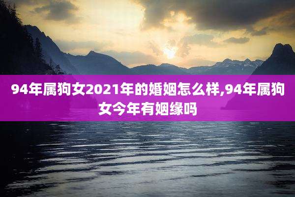 94年属狗女2021年的婚姻怎么样,94年属狗女今年有姻缘吗