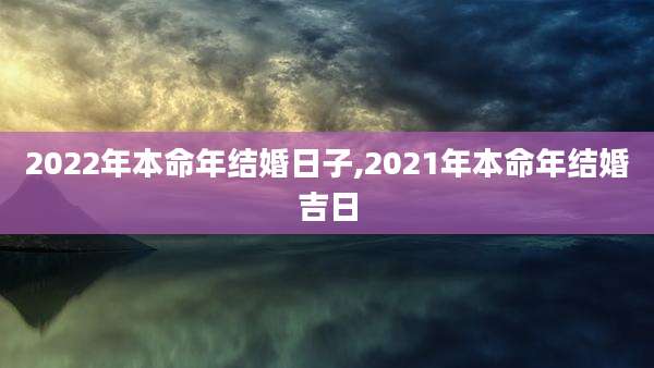 2022年本命年结婚日子,2021年本命年结婚吉日