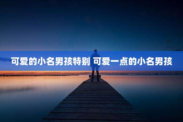 可爱的小名男孩特别 可爱一点的小名男孩