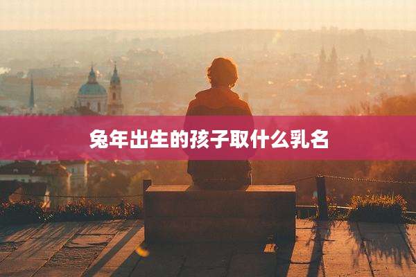 兔年出生的孩子取什么乳名