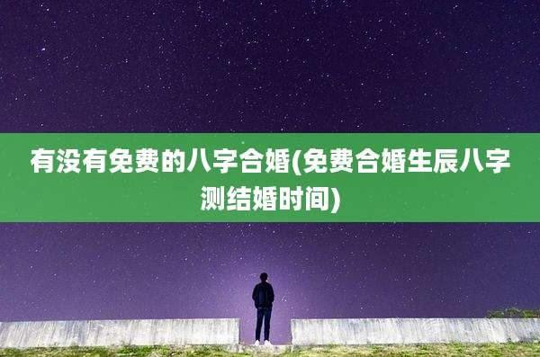 有没有免费的八字合婚(免费合婚生辰八字测结婚时间)