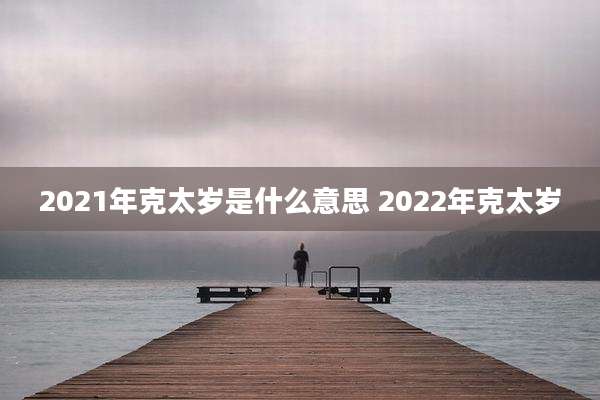 2021年克太岁是什么意思 2022年克太岁