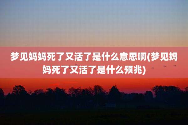 梦见妈妈死了又活了是什么意思啊(梦见妈妈死了又活了是什么预兆)