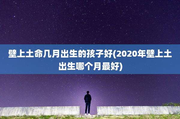 壁上土命几月出生的孩子好(2020年壁上土出生哪个月最好)
