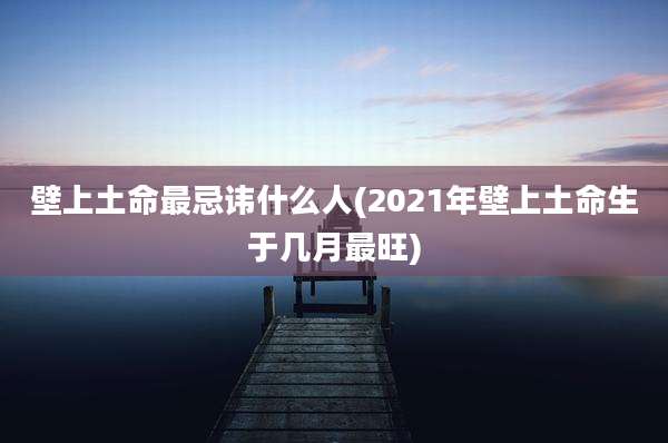 壁上土命最忌讳什么人(2021年壁上土命生于几月最旺)