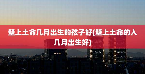 壁上土命几月出生的孩子好(壁上土命的人几月出生好)