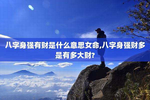 八字身强有财是什么意思女命,八字身强财多是有多大财?