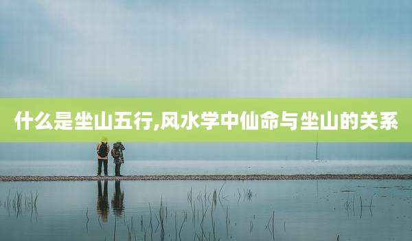 什么是坐山五行,风水学中仙命与坐山的关系