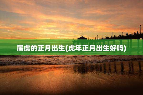 属虎的正月出生(虎年正月出生好吗)