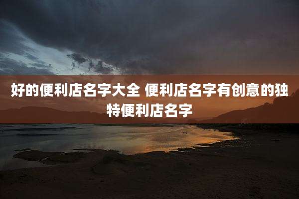 好的便利店名字大全 便利店名字有创意的独特便利店名字