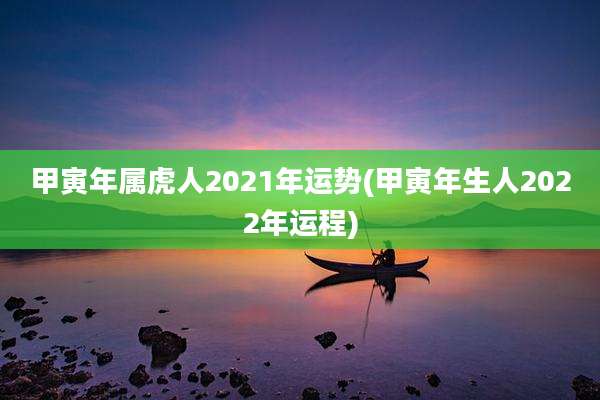 甲寅年属虎人2021年运势(甲寅年生人2022年运程)