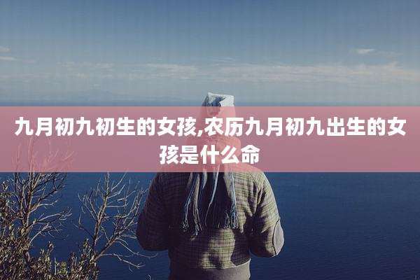 九月初九初生的女孩,农历九月初九出生的女孩是什么命