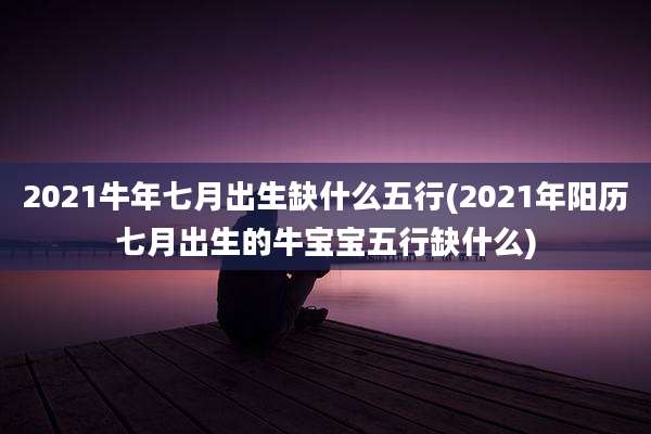 2021牛年七月出生缺什么五行(2021年阳历七月出生的牛宝宝五行缺什么)