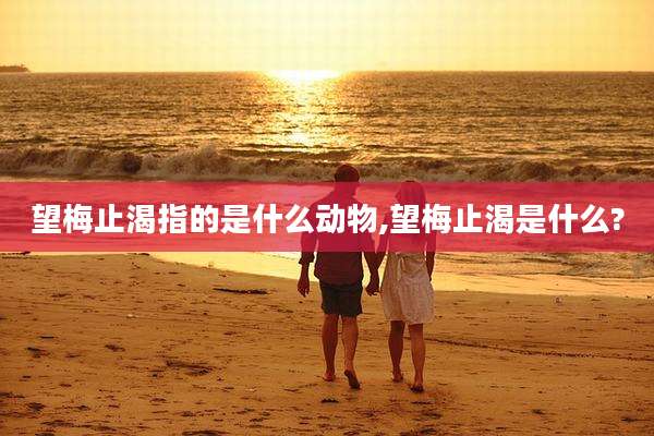 望梅止渴指的是什么动物,望梅止渴是什么?