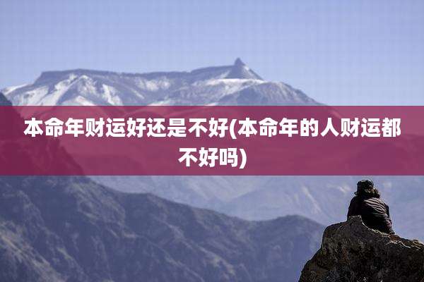 本命年财运好还是不好(本命年的人财运都不好吗)