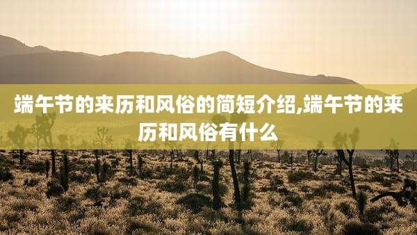 端午节的来历和风俗的简短介绍,端午节的来历和风俗有什么