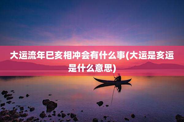 大运流年巳亥相冲会有什么事(大运是亥运是什么意思)