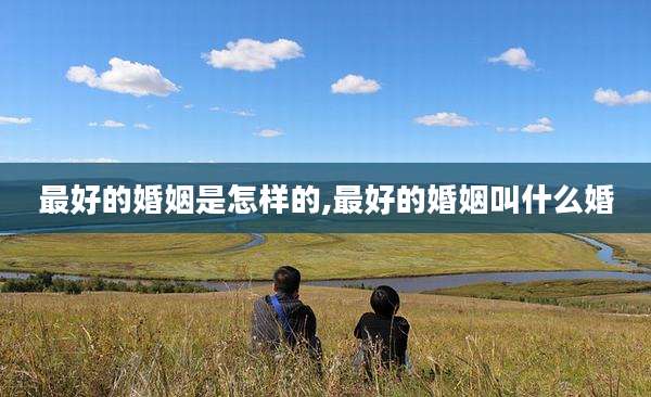 最好的婚姻是怎样的,最好的婚姻叫什么婚