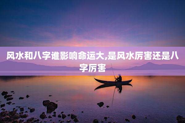 风水和八字谁影响命运大,是风水厉害还是八字厉害