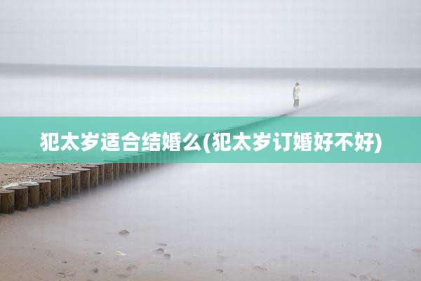 犯太岁适合结婚么(犯太岁订婚好不好)