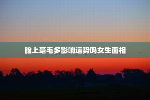 脸上毫毛多影响运势吗女生面相