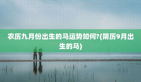 农历九月份出生的马运势如何?(阴历9月出生的马)