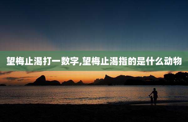 望梅止渴打一数字,望梅止渴指的是什么动物