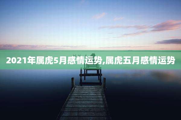 2021年属虎5月感情运势,属虎五月感情运势