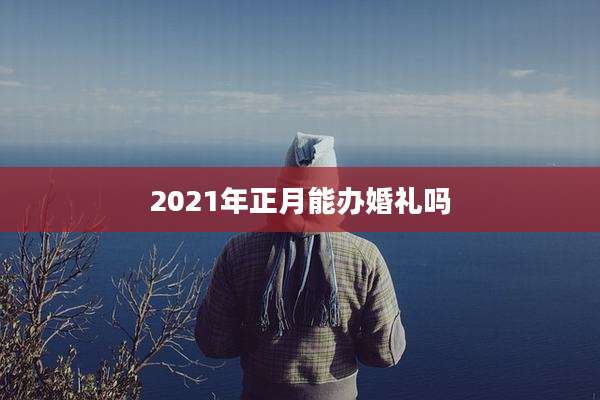 2021年正月能办婚礼吗