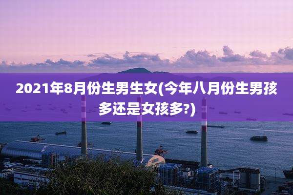 2021年8月份生男生女(今年八月份生男孩多还是女孩多?)